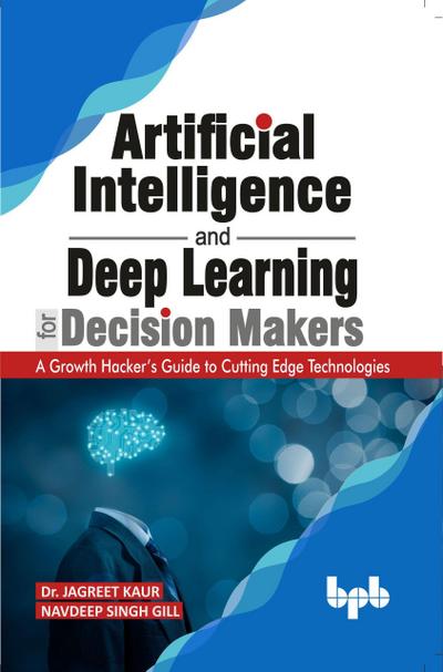 Artificial Intelligence and Deep Learning for Decision Makers: A Growth Hacker’s Guide to Cutting Edge Technologies