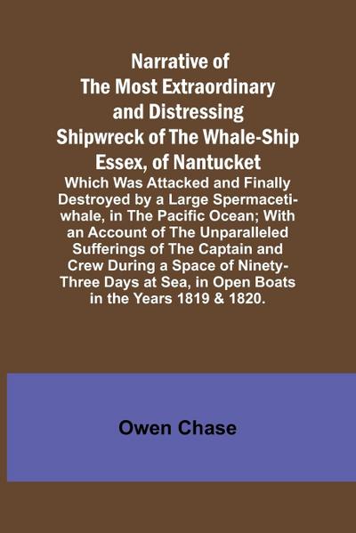 Narrative of the Most Extraordinary and Distressing Shipwreck of the Whale-ship Essex, of Nantucket; Which Was Attacked and Finally Destroyed by a Large Spermaceti-whale, in the Pacific Ocean; With an Account of the Unparalleled Sufferings of the Captain