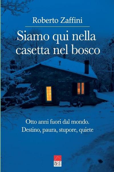 Siamo qui nella casetta nel bosco. Otto anni fuori dal mondo. Destino, paura, stupore, quiete