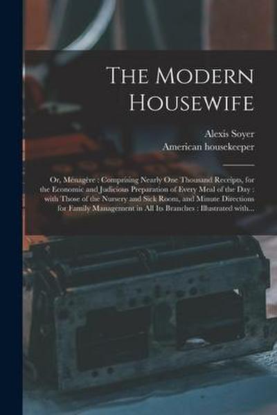 The Modern Housewife: or, Me&#769;nage&#768;re: Comprising Nearly One Thousand Receipts, for the Economic and Judicious Preparation of Every