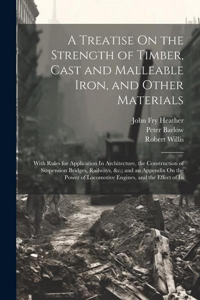 A Treatise On the Strength of Timber, Cast and Malleable Iron, and Other Materials: With Rules for Application In Architecture, the Construction of Su
