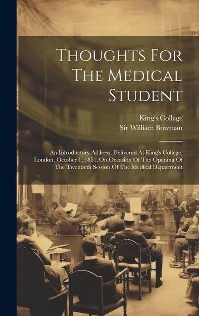 Thoughts For The Medical Student: An Introductory Address, Delivered At King’s College, London, October 1, 1851, On Occasion Of The Opening Of The Twe