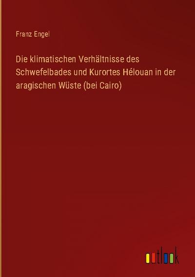 Die klimatischen Verhältnisse des Schwefelbades und Kurortes Hélouan in der aragischen Wüste (bei Cairo)