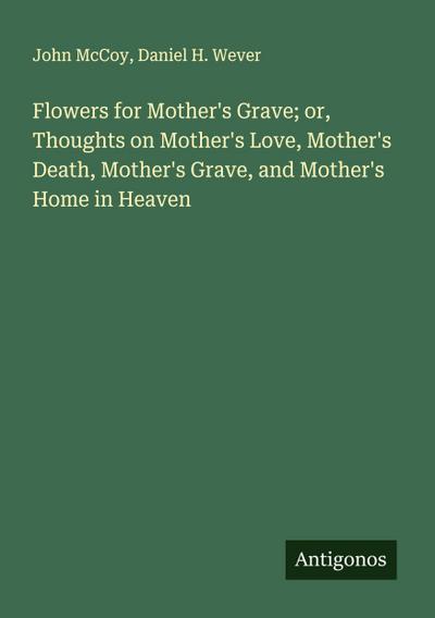 Flowers for Mother’s Grave; or, Thoughts on Mother’s Love, Mother’s Death, Mother’s Grave, and Mother’s Home in Heaven