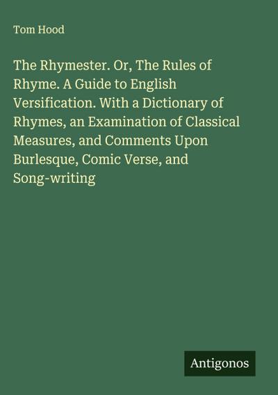The Rhymester. Or, The Rules of Rhyme. A Guide to English Versification. With a Dictionary of Rhymes, an Examination of Classical Measures, and Comments Upon Burlesque, Comic Verse, and Song-writing