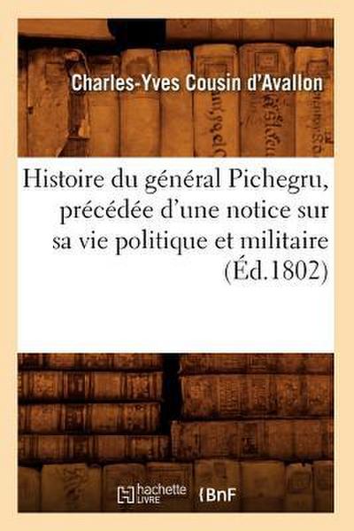 Histoire Du Général Pichegru, Précédée d’Une Notice Sur Sa Vie Politique Et Militaire, (Éd.1802)
