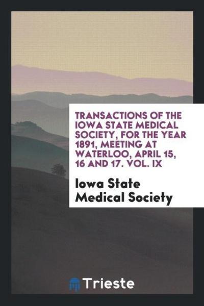Transactions of the Iowa State Medical Society, for the Year 1891, Meeting at Waterloo, April 15, 16 and 17. Vol. IX