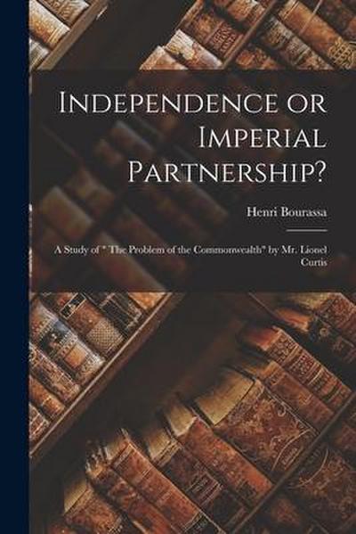 Independence or Imperial Partnership? [microform]: a Study of " The Problem of the Commonwealth" by Mr. Lionel Curtis