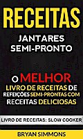 Receitas: Jantares Semi-Pronto: O Melhor Livro de Receitas de Refeições Semi-Prontas com Receitas Deliciosas (Livro de receitas: Slow Cooker)