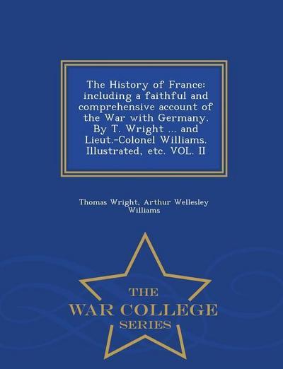 The History of France: including a faithful and comprehensive account of the War with Germany. By T. Wright ... and Lieut.-Colonel Williams.