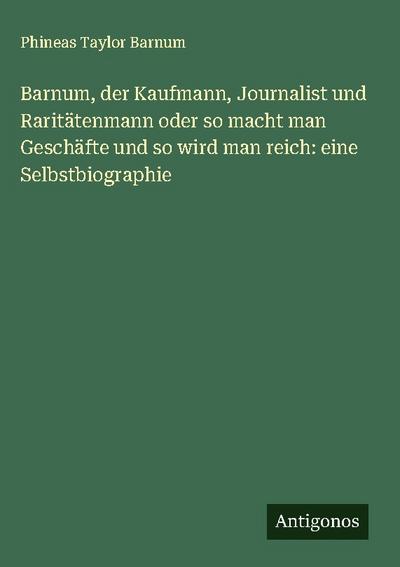 Barnum, der Kaufmann, Journalist und Raritätenmann oder so macht man Geschäfte und so wird man reich: eine Selbstbiographie