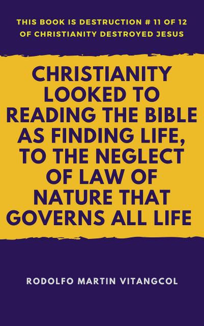 Christianity Looked To Reading the Bible as Finding Life, to the Neglect of Law of Nature That Governs All Life (This book is Destruction # 11 of 12 Of  Christianity Destroyed Jesus)