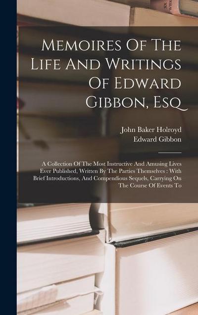 Memoires Of The Life And Writings Of Edward Gibbon, Esq: A Collection Of The Most Instructive And Amusing Lives Ever Published, Written By The Parties