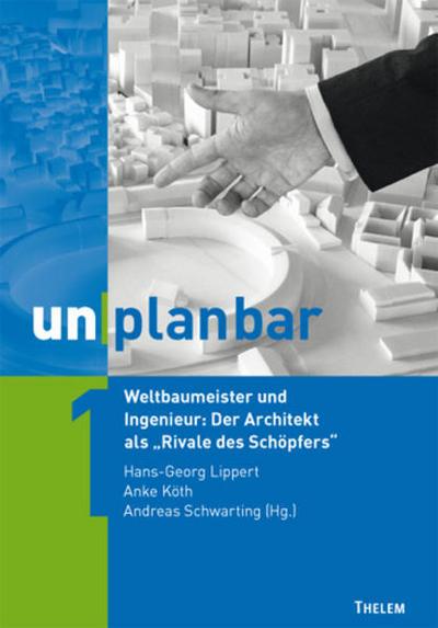unplanbar / Weltbaumeister und Ingenieur: Der Architekt als ’Rivale des Schöpfers’
