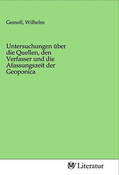 Untersuchungen über die Quellen, den Verfasser und die Afassungszeit der Geoponica