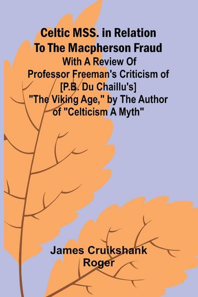 Celtic MSS. in relation to the Macpherson fraud; With a review of Professor Freeman’s criticism of [P.B. Du Chaillu’s] "The Viking Age," by the author of "Celticism a myth"