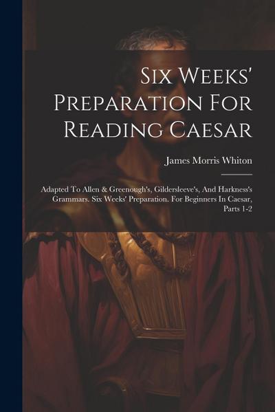 Six Weeks’ Preparation For Reading Caesar: Adapted To Allen & Greenough’s, Gildersleeve’s, And Harkness’s Grammars. Six Weeks’ Preparation. For Beginn