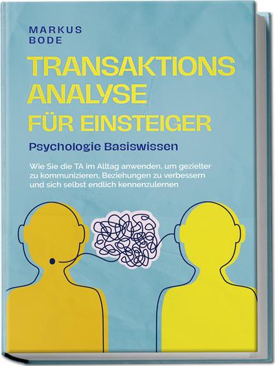 Transaktionsanalyse für Einsteiger - Psychologie Basiswissen: Wie Sie die TA im Alltag anwenden, um gezielter zu kommunizieren, Beziehungen zu verbessern und sich selbst endlich kennenzulernen