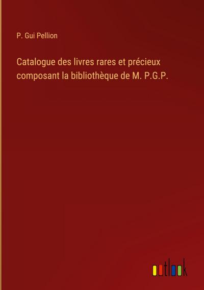Catalogue des livres rares et précieux composant la bibliothèque de M. P.G.P.