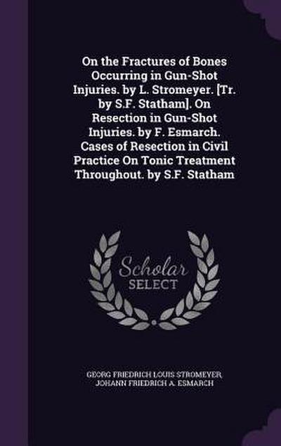 On the Fractures of Bones Occurring in Gun-Shot Injuries. by L. Stromeyer. [Tr. by S.F. Statham]. On Resection in Gun-Shot Injuries. by F. Esmarch. Ca
