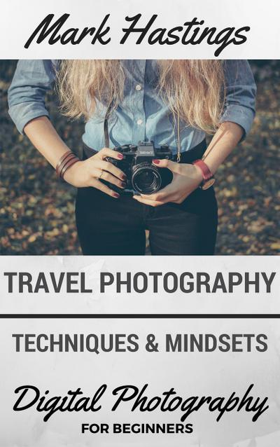 Travel Photography Techniques & Mindsets (Digital Photography for Beginners, #4)