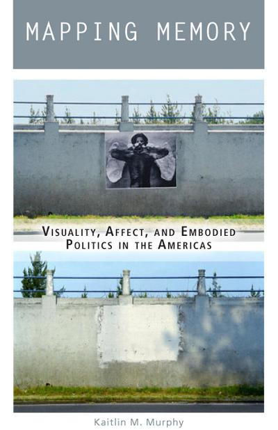Mapping Memory: Visuality, Affect, and Embodied Politics in the Americas