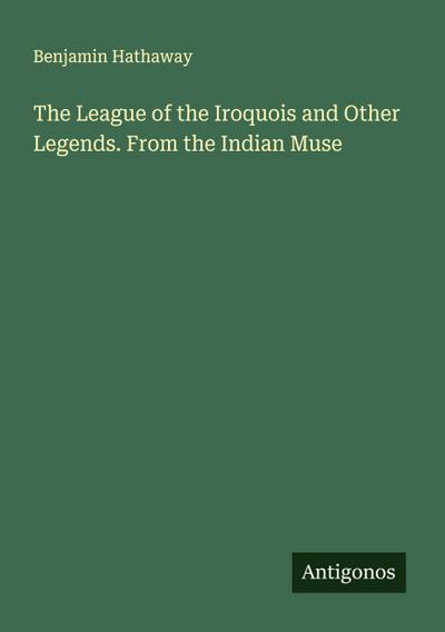 The League of the Iroquois and Other Legends. From the Indian Muse