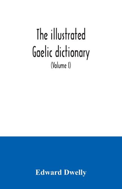 The illustrated Gaelic dictionary, specially designed for beginners and for use in schools, including every Gaelic word in all the other Gaelic dictionaries and printed books, as well as an immense number never in print before (Volume I)
