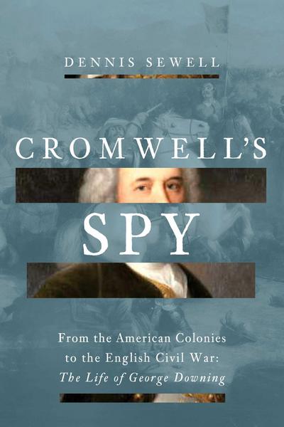 Cromwell’s Spy: From the American Colonies to the English Civil War: The Life of George Downing