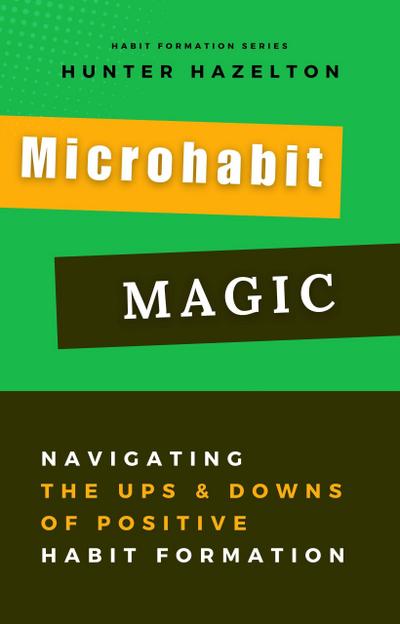 Microhabit Magic: Navigating the Ups and Downs of Positive Habit Formation - How Small Habits Lead to Big Results