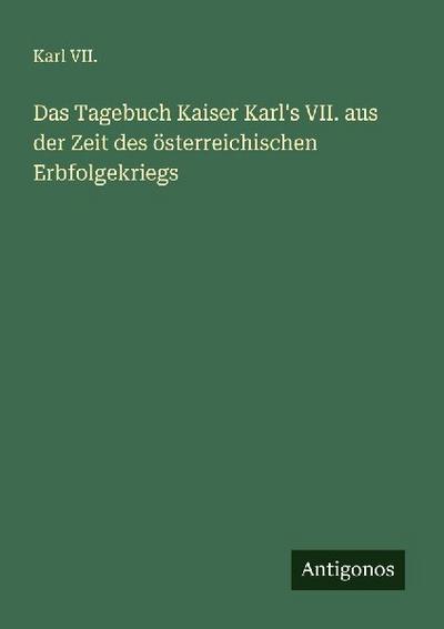 Das Tagebuch Kaiser Karl’s VII. aus der Zeit des österreichischen Erbfolgekriegs