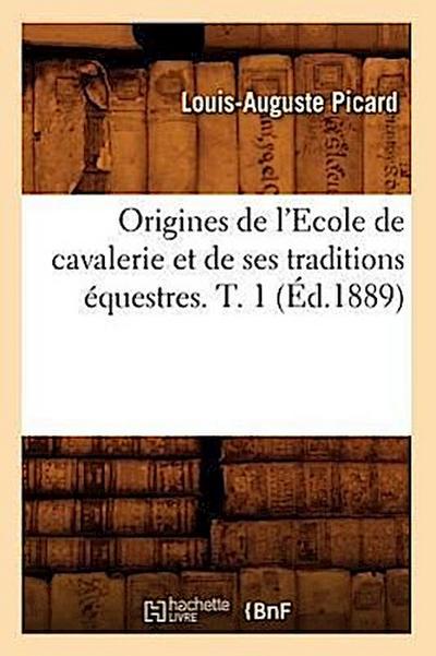 Origines de l’Ecole de Cavalerie Et de Ses Traditions Équestres. T. 1 (Éd.1889)