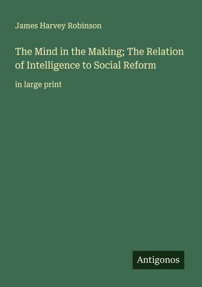 The Mind in the Making; The Relation of Intelligence to Social Reform