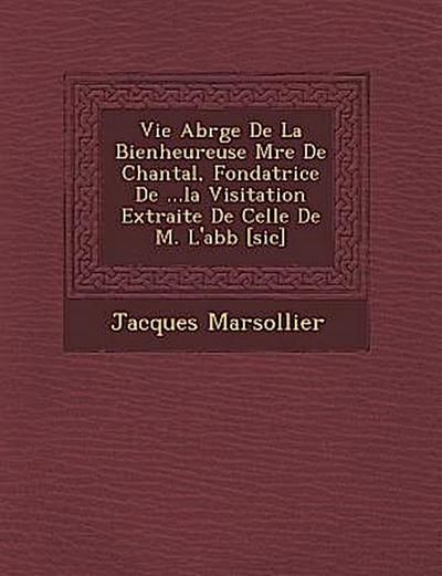 Vie Abr G E de La Bienheureuse M Re de Chantal, Fondatrice de ...La Visitation Extraite de Celle de M. L’Abb [Sic]