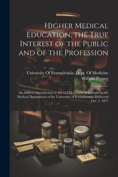Higher Medical Education, the True Interest of the Public and of the Profession: An Address Introductory to the 112Th Course of Lectures in the Medica
