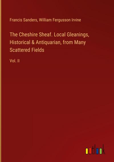 The Cheshire Sheaf. Local Gleanings, Historical & Antiquarian, from Many Scattered Fields