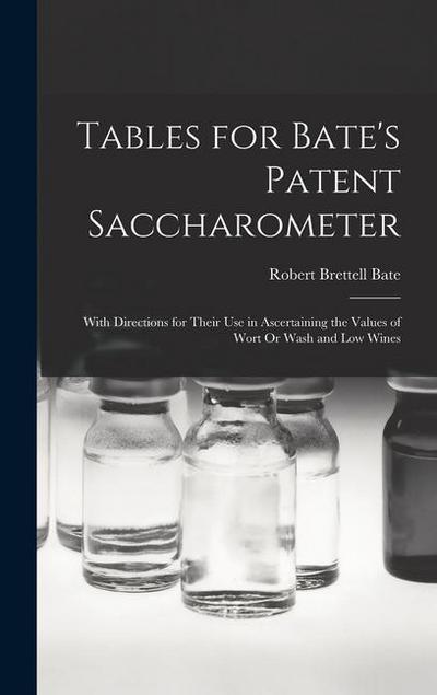 Tables for Bate’s Patent Saccharometer: With Directions for Their Use in Ascertaining the Values of Wort Or Wash and Low Wines