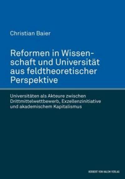 Reformen in Wissenschaft und Universität aus feldtheoretischer Perspektive. Universitäten als Akteure zwischen Drittmittelwettbewerb, Exzellenzinitiative und akademischem Kapitalismus