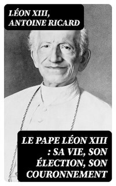 Le Pape Léon XIII : sa vie, son élection, son couronnement