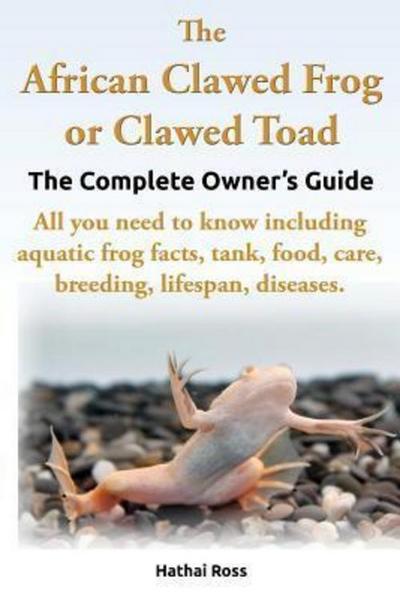 The African Clawed Frog or Clawed Toad. the Complete Owner’s Guide. All You Need to Know Including Aquatic Frog Facts, Tank, Food, Care, Breeding, Lif