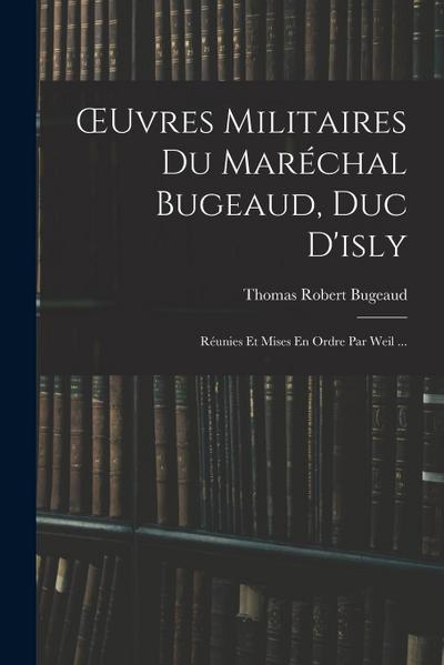 OEuvres Militaires Du Maréchal Bugeaud, Duc D’isly: Réunies Et Mises En Ordre Par Weil ...