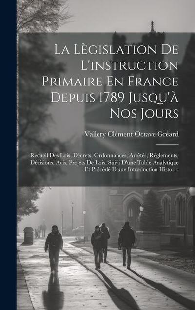 La Lègislation De L’instruction Primaire En France Depuis 1789 Jusqu’à Nos Jours: Recueil Des Lois, Décrets, Ordonnances, Arrêtés, Règlements, Décisio