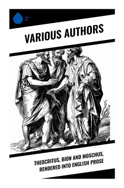 Theocritus, Bion and Moschus, Rendered into English Prose