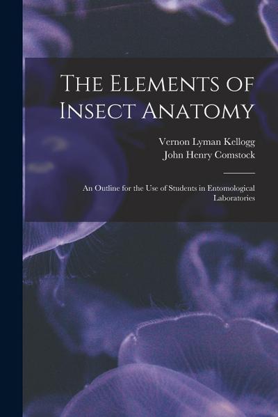 The Elements of Insect Anatomy: An Outline for the Use of Students in Entomological Laboratories