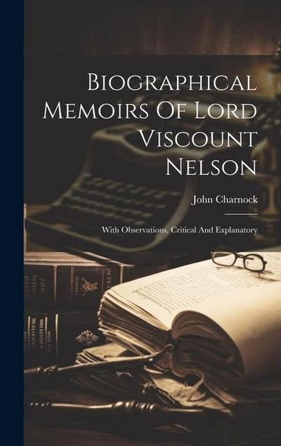 Biographical Memoirs Of Lord Viscount Nelson: With Observations, Critical And Explanatory