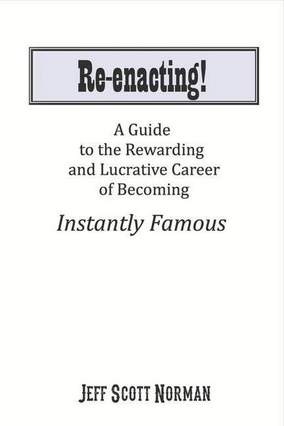 Re-Enacting!: A Guide to the Rewarding and Lucrative Career of Becoming Instantly Famous