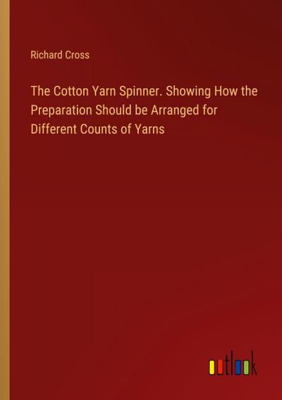 The Cotton Yarn Spinner. Showing How the Preparation Should be Arranged for Different Counts of Yarns