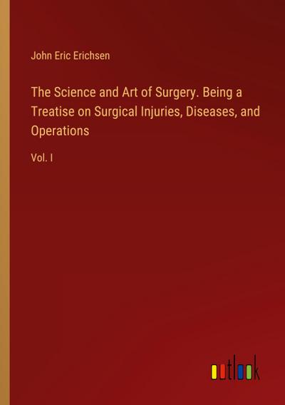 The Science and Art of Surgery. Being a Treatise on Surgical Injuries, Diseases, and Operations