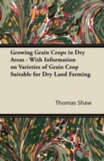 Growing Grain Crops in Dry Areas - With Information on Varieties of Grain Crop Suitable for Dry Land Farming