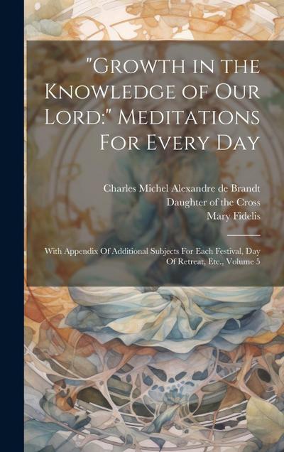"Growth in the Knowledge of Our Lord: " Meditations For Every Day: With Appendix Of Additional Subjects For Each Festival, Day Of Retreat, Etc., Volum